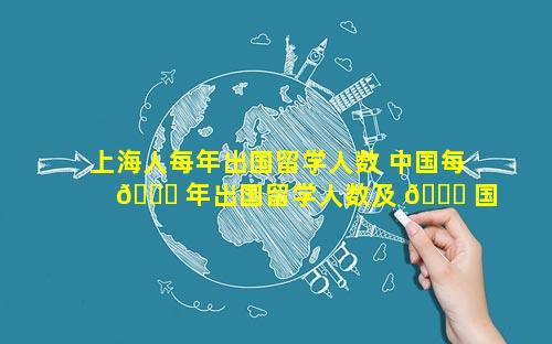 上海人每年出国留学人数 中国每 🐞 年出国留学人数及 🐎 国别分布